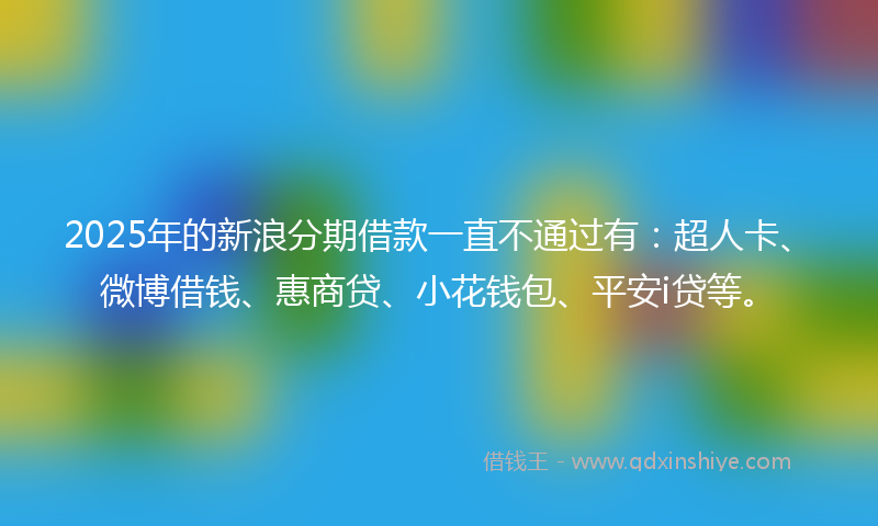 2025年的新浪分期借款一直不通过有：超人卡、微博借钱、惠商贷、小花钱包、平安i贷等。