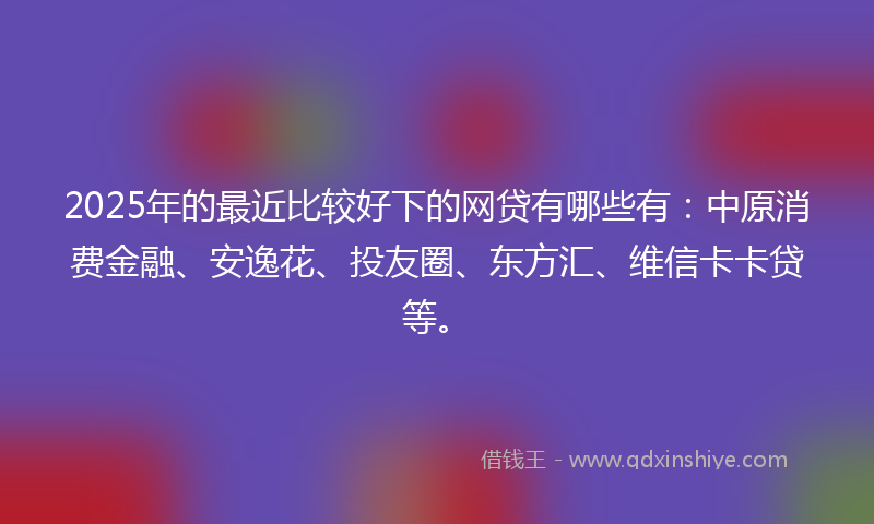 2025年的最近比较好下的网贷有哪些有：中原消费金融、安逸花、投友圈、东方汇、维信卡卡贷等。