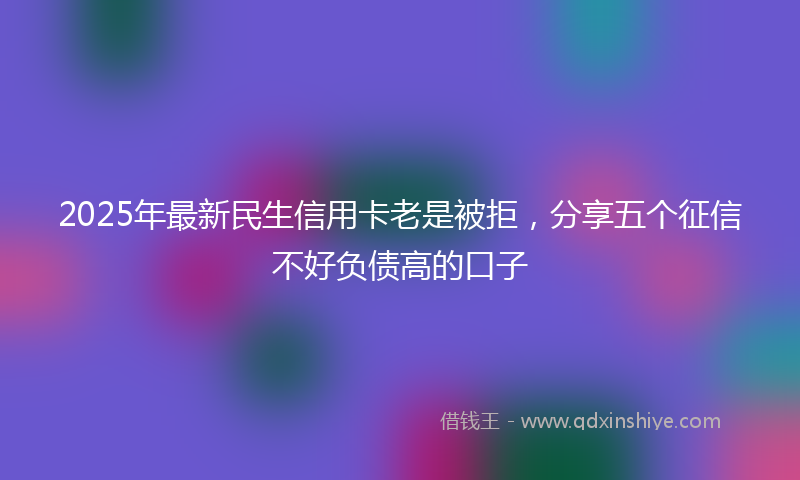 2025年最新民生信用卡老是被拒，分享五个征信不好负债高的口子