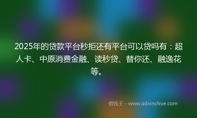 2025年的贷款平台秒拒还有平台可以贷吗有：超人卡、中原消费金融、读秒贷、替你还、融逸花等。