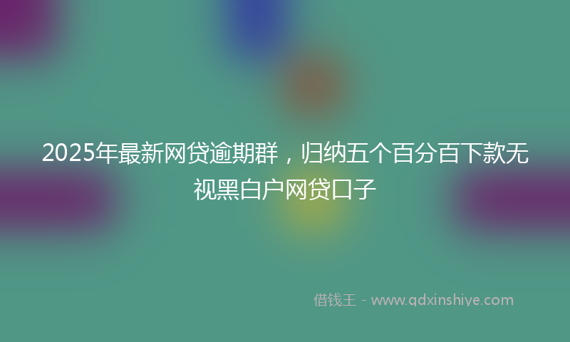 2025年最新网贷逾期群，归纳五个百分百下款无视黑白户网贷口子