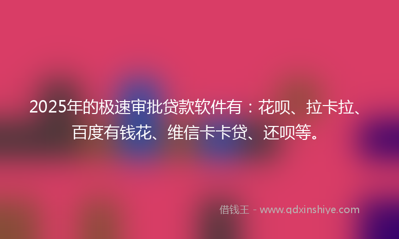 2025年的极速审批贷款软件有：花呗、拉卡拉、百度有钱花、维信卡卡贷、还呗等。