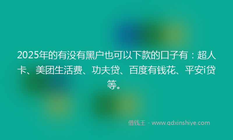 2025年的有没有黑户也可以下款的口子有：超人卡、美团生活费、功夫贷、百度有钱花、平安i贷等。