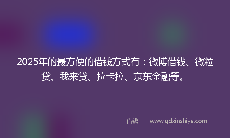 2025年的最方便的借钱方式有：微博借钱、微粒贷、我来贷、拉卡拉、京东金融等。