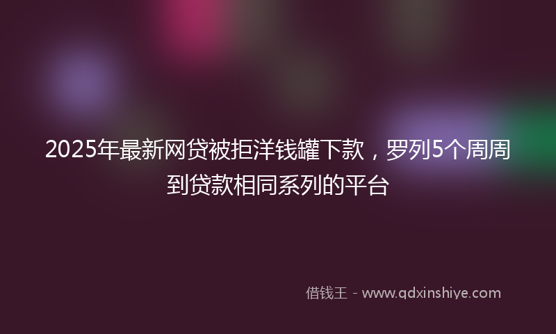 2025年最新网贷被拒洋钱罐下款，罗列5个周周到贷款相同系列的平台