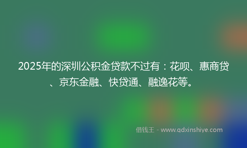 2025年的深圳公积金贷款不过有：花呗、惠商贷、京东金融、快贷通、融逸花等。