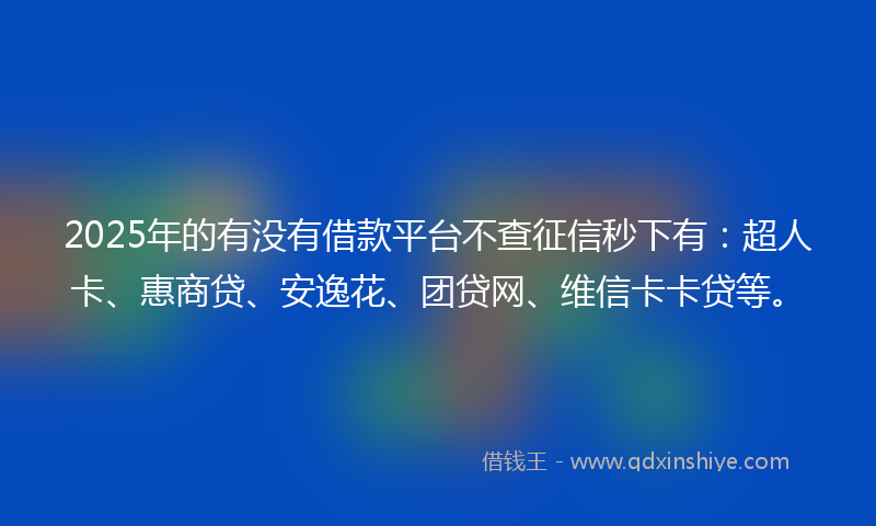 2025年的有没有借款平台不查征信秒下有：超人卡、惠商贷、安逸花、团贷网、维信卡卡贷等。