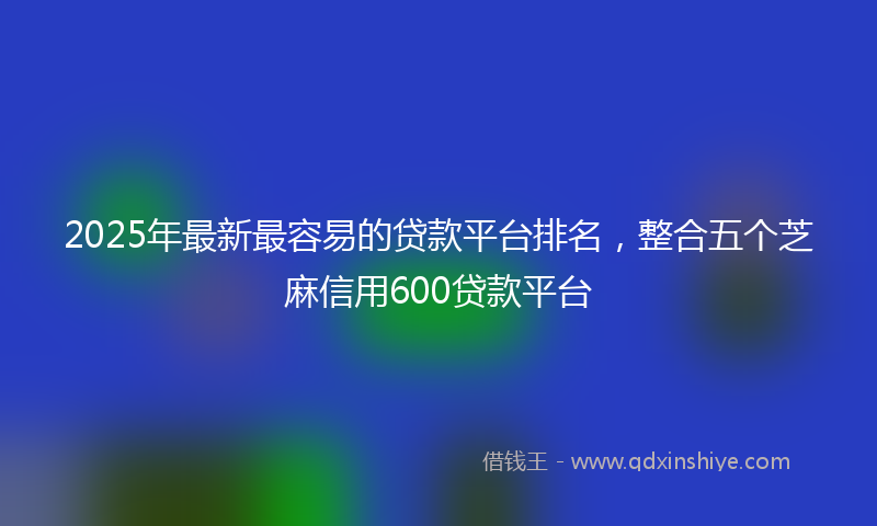 2025年最新最容易的贷款平台排名，整合五个芝麻信用600贷款平台