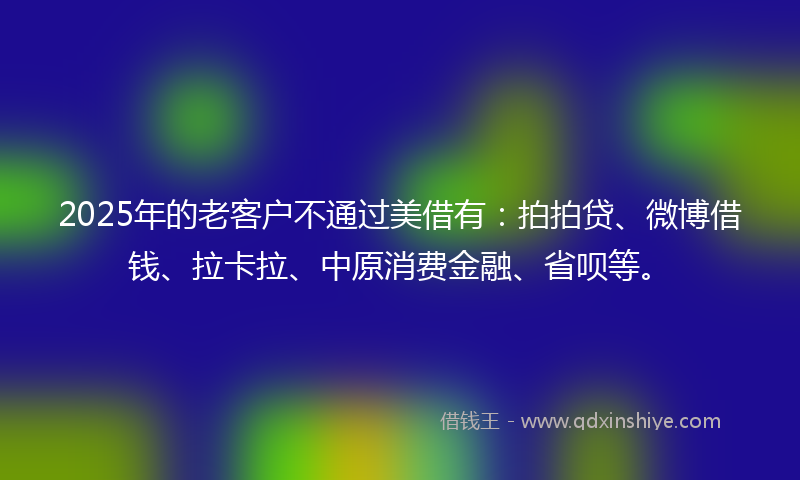 2025年的老客户不通过美借有:拍拍贷、微博借钱、拉卡拉、中原消费金融、省呗等。