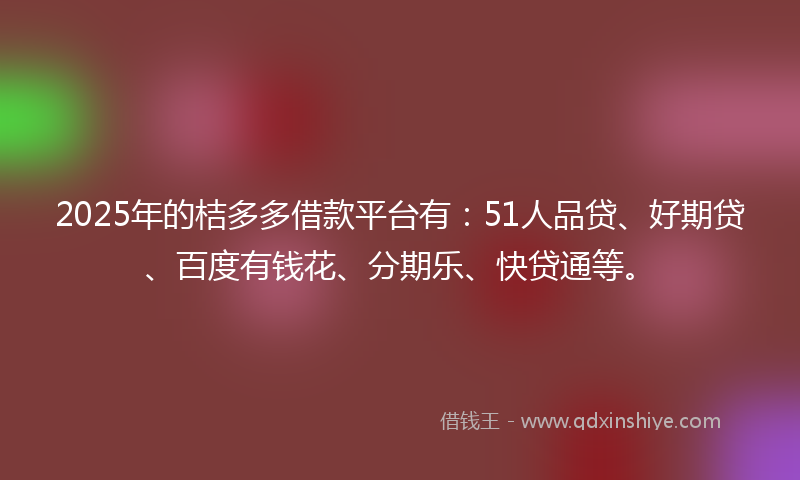 2025年的桔多多借款平台有：51人品贷、好期贷、百度有钱花、分期乐、快贷通等。