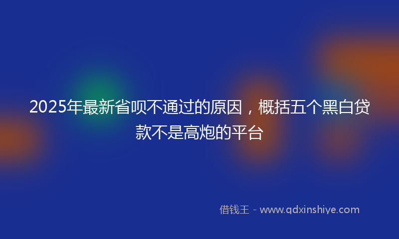 2025年最新省呗不通过的原因，概括五个黑白贷款不是高炮的平台