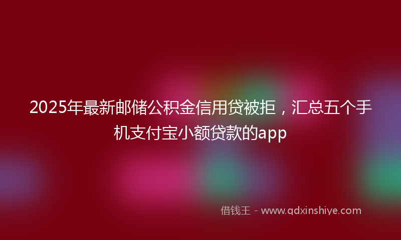 2025年最新邮储公积金信用贷被拒，汇总五个手机支付宝小额贷款的app