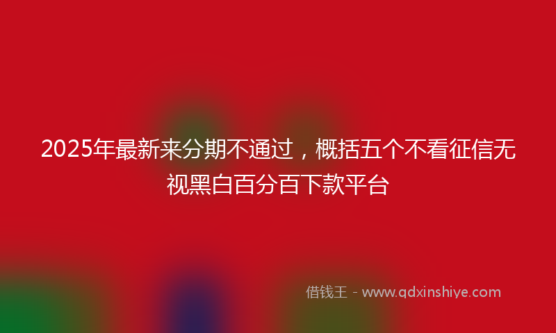 2025年最新来分期不通过，概括五个不看征信无视黑白百分百下款平台