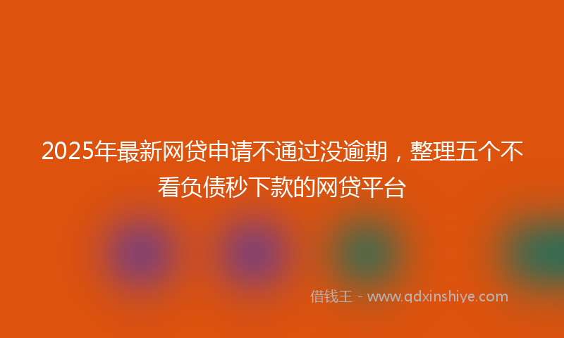 2025年最新网贷申请不通过没逾期，整理五个不看负债秒下款的网贷平台