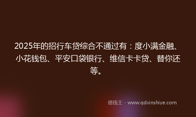 2025年的招行车贷综合不通过有：度小满金融、小花钱包、平安口袋银行、维信卡卡贷、替你还等。
