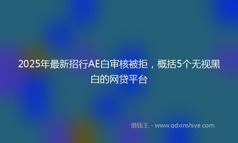 2025年最新招行AE白审核被拒，概括5个无视黑白的网贷平台