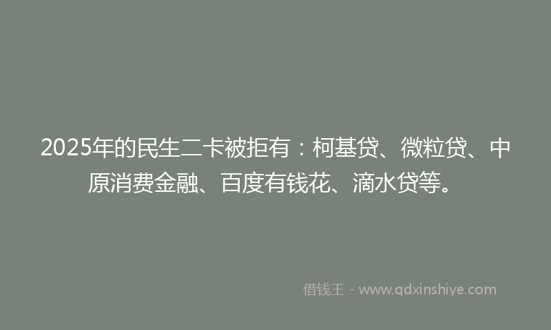 2025年的民生二卡被拒有：柯基贷、微粒贷、中原消费金融、百度有钱花、滴水贷等。