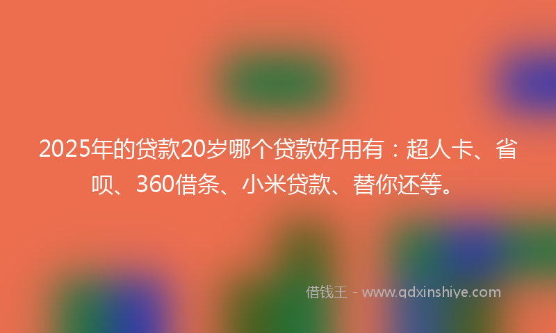 2025年的贷款20岁哪个贷款好用有：超人卡、省呗、360借条、小米贷款、替你还等。