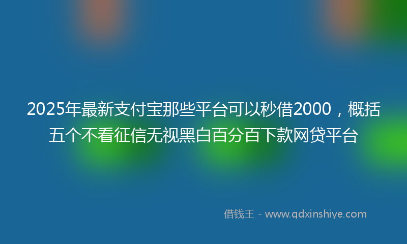 2025年最新支付宝那些平台可以秒借2000，概括五个不看征信无视黑白百分百下款网贷平台