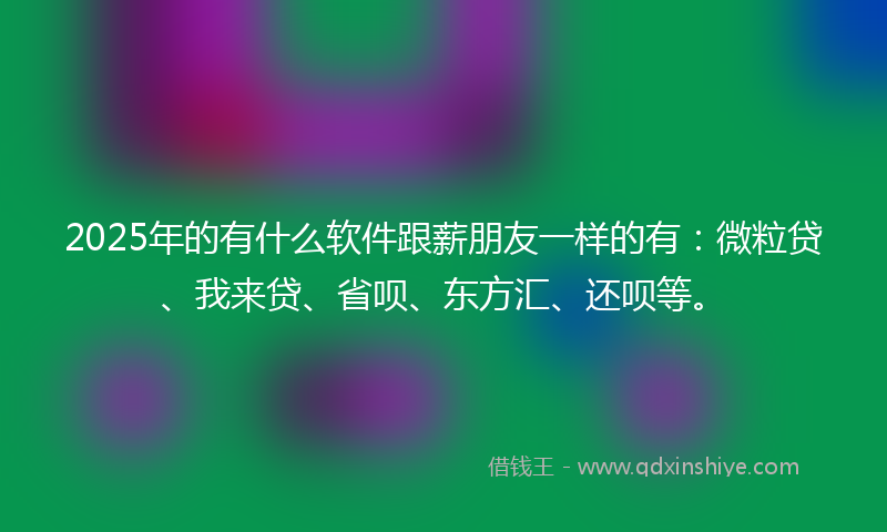 2025年的有什么软件跟薪朋友一样的有：微粒贷、我来贷、省呗、东方汇、还呗等。