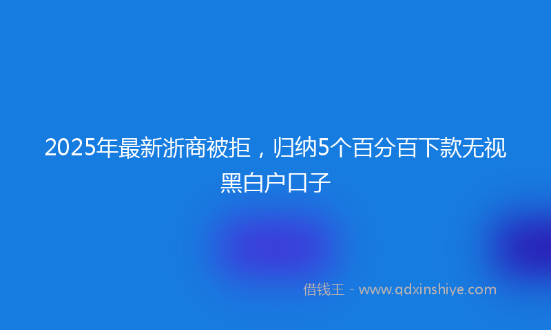 2025年最新浙商被拒，归纳5个百分百下款无视黑白户口子