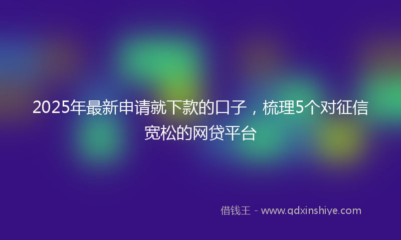 2025年最新申请就下款的口子，梳理5个对征信宽松的网贷平台