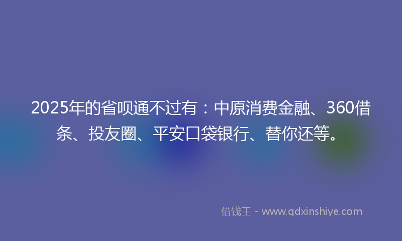 2025年的省呗通不过有：中原消费金融、360借条、投友圈、平安口袋银行、替你还等。