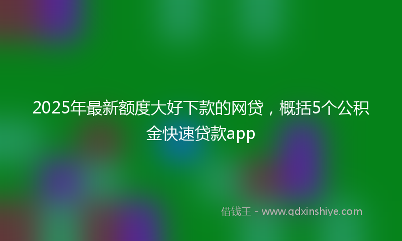2025年最新额度大好下款的网贷，概括5个公积金快速贷款app