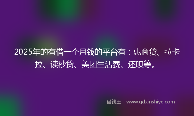 2025年的有借一个月钱的平台有：惠商贷、拉卡拉、读秒贷、美团生活费、还呗等。