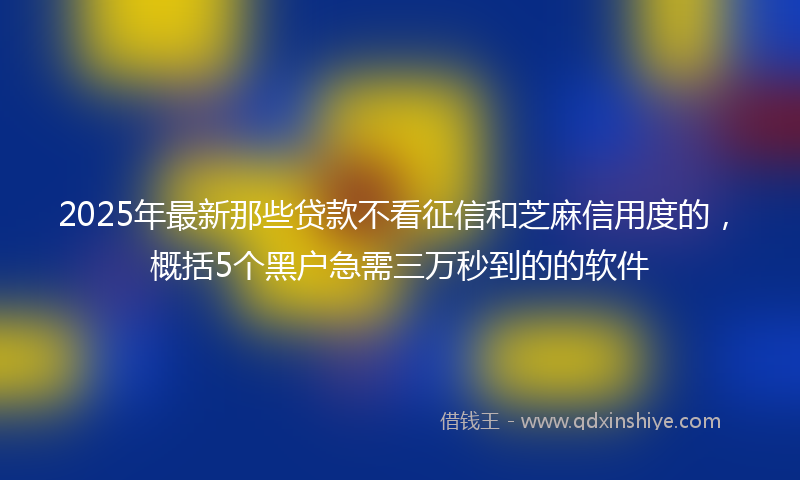2025年最新那些贷款不看征信和芝麻信用度的，概括5个黑户急需三万秒到的的软件