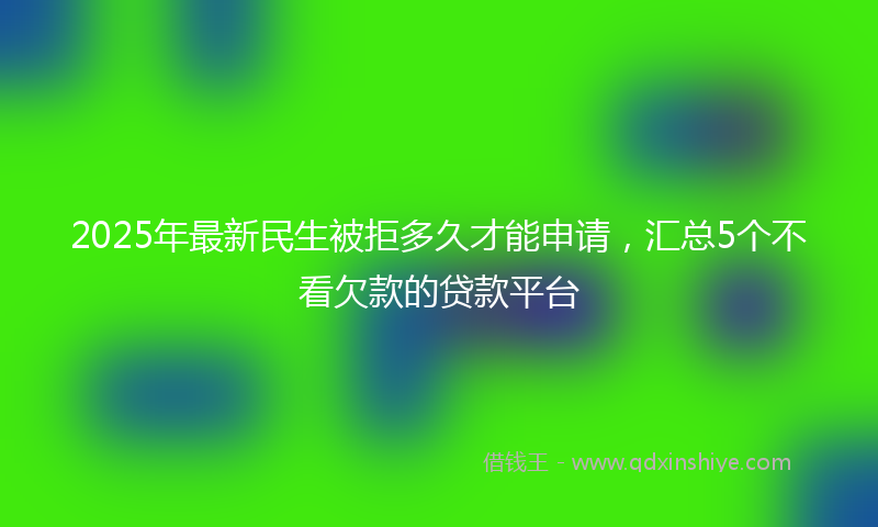 2025年最新民生被拒多久才能申请，汇总5个不看欠款的贷款平台
