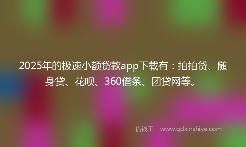 2025年的极速小额贷款app下载有：拍拍贷、随身贷、花呗、360借条、团贷网等。