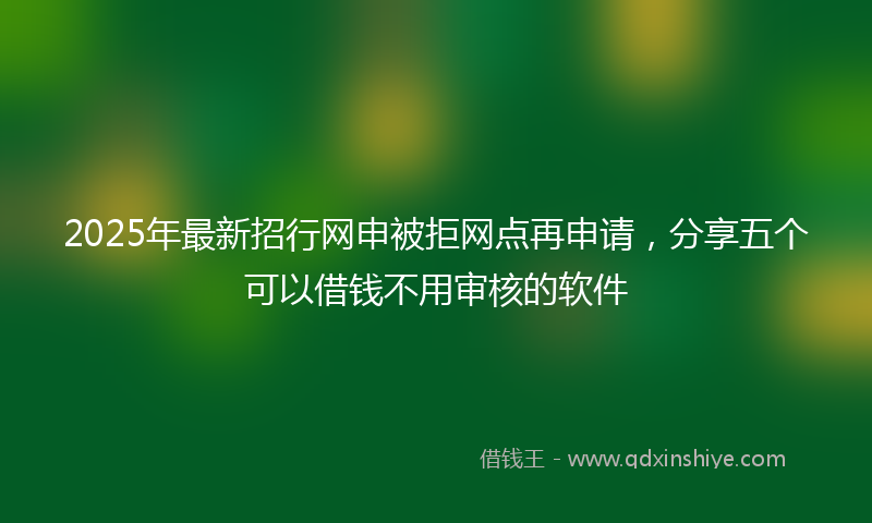 2025年最新招行网申被拒网点再申请，分享五个可以借钱不用审核的软件