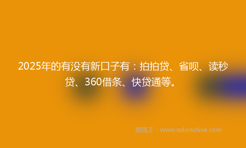 2025年的有没有新口子有：拍拍贷、省呗、读秒贷、360借条、快贷通等。