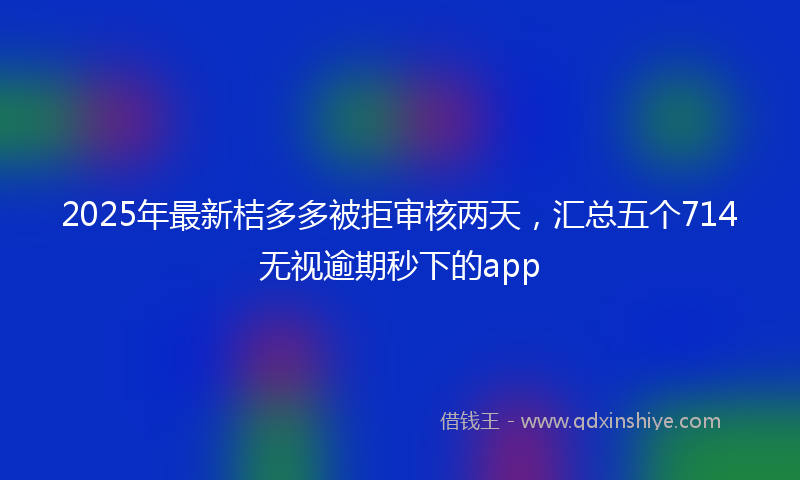2025年最新桔多多被拒审核两天，汇总五个714无视逾期秒下的app