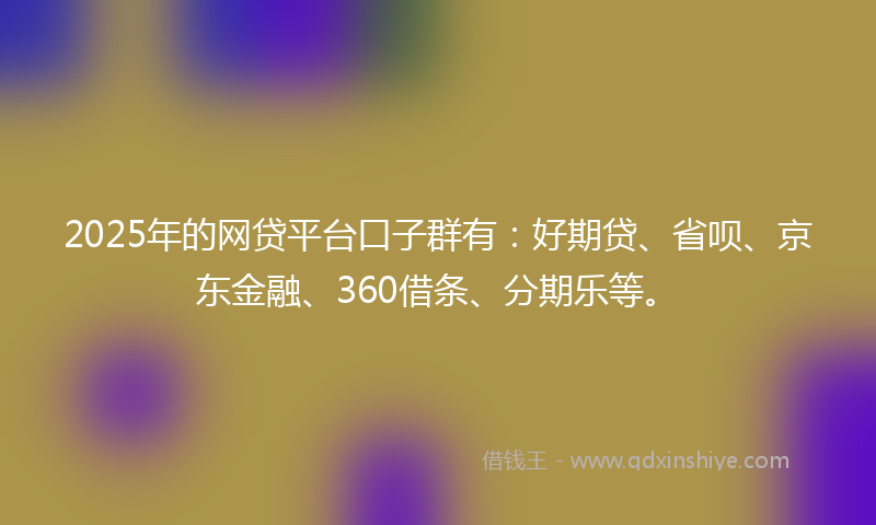 2025年的网贷平台口子群有：好期贷、省呗、京东金融、360借条、分期乐等。