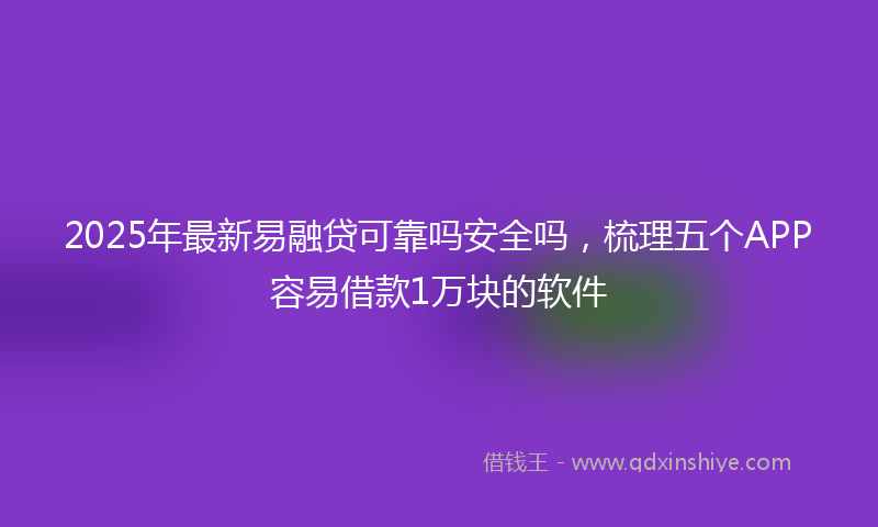 2025年最新易融贷可靠吗安全吗，梳理五个APP容易借款1万块的软件