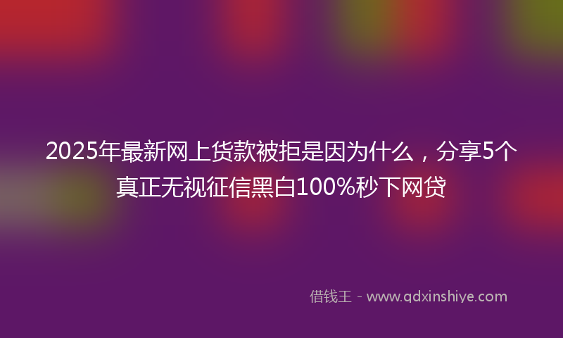 2025年最新网上货款被拒是因为什么，分享5个真正无视征信黑白100%秒下网贷