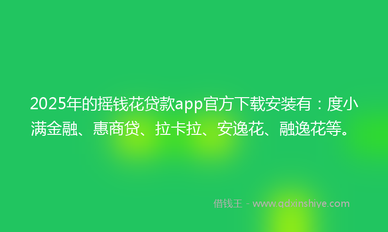 2025年的摇钱花贷款app官方下载安装有：度小满金融、惠商贷、拉卡拉、安逸花、融逸花等。