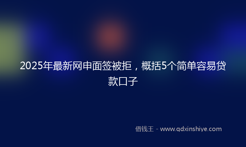 2025年最新网申面签被拒，概括5个简单容易贷款口子