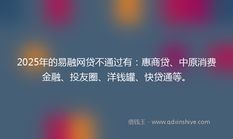 2025年的易融网贷不通过有：惠商贷、中原消费金融、投友圈、洋钱罐、快贷通等。