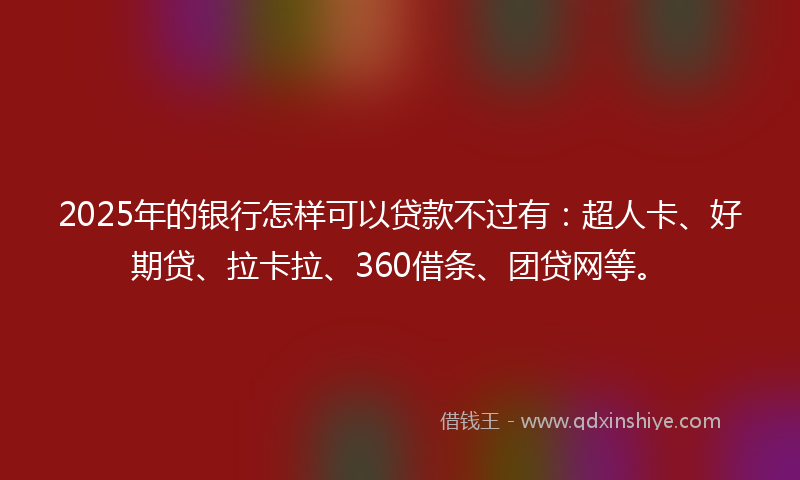 2025年的银行怎样可以贷款不过有：超人卡、好期贷、拉卡拉、360借条、团贷网等。