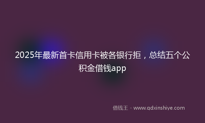 2025年最新首卡信用卡被各银行拒，总结五个公积金借钱app