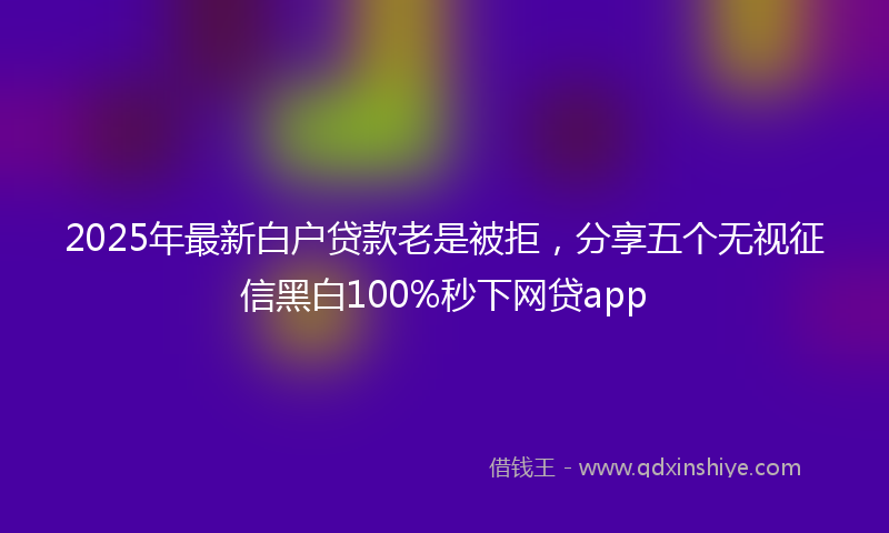 2025年最新白户贷款老是被拒，分享五个无视征信黑白100%秒下网贷app