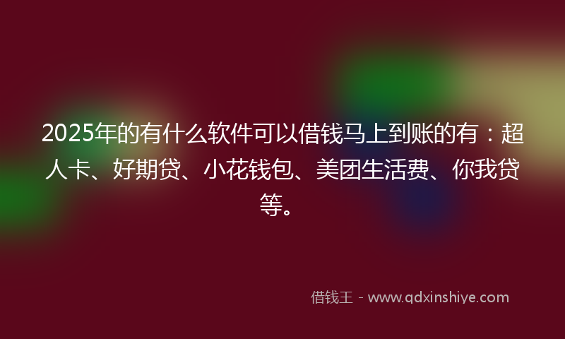 2025年的有什么软件可以借钱马上到账的有：超人卡、好期贷、小花钱包、美团生活费、你我贷等。
