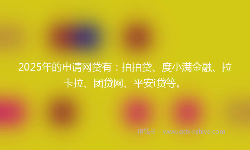 2025年的申请网贷有：拍拍贷、度小满金融、拉卡拉、团贷网、平安i贷等。