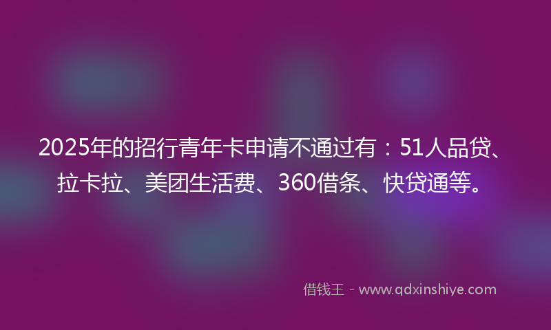 2025年的招行青年卡申请不通过有：51人品贷、拉卡拉、美团生活费、360借条、快贷通等。