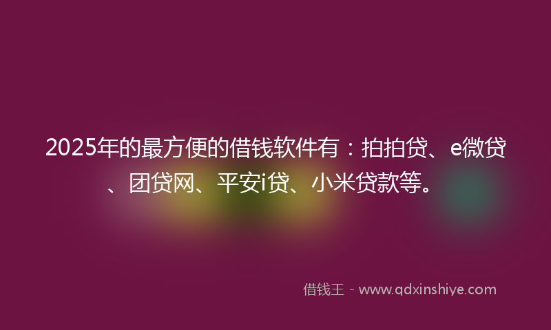 2025年的最方便的借钱软件有：拍拍贷、e微贷、团贷网、平安i贷、小米贷款等。