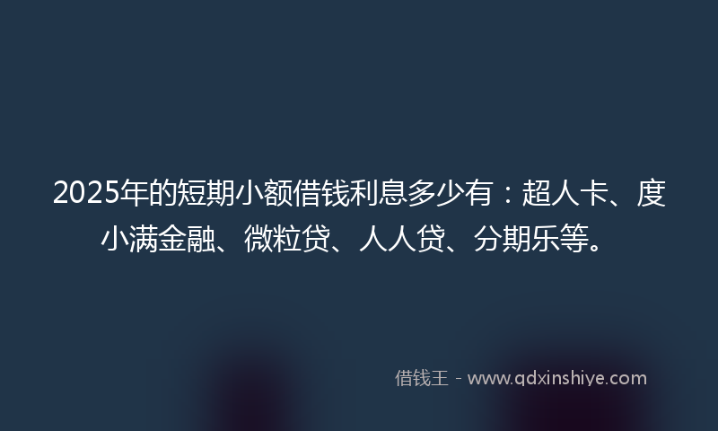 2025年的短期小额借钱利息多少有：超人卡、度小满金融、微粒贷、人人贷、分期乐等。