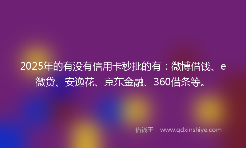 2025年的有没有信用卡秒批的有：微博借钱、e微贷、安逸花、京东金融、360借条等。